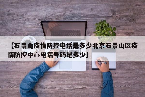【石景山疫情防控电话是多少北京石景山区疫情防控中心电话号码是多少】
