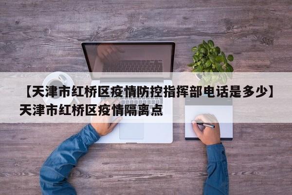 【天津市红桥区疫情防控指挥部电话是多少】天津市红桥区疫情隔离点