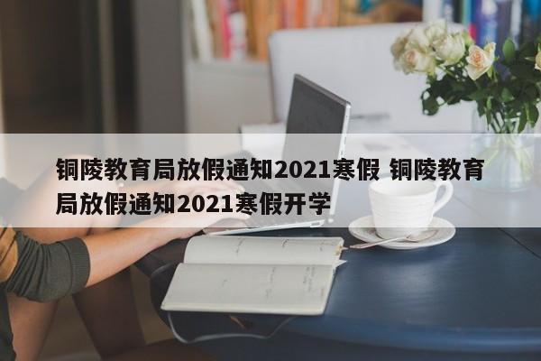 铜陵教育局放假通知2021寒假 铜陵教育局放假通知2021寒假开学