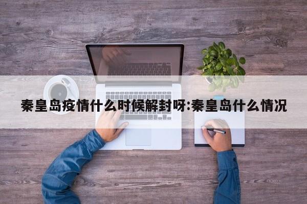 秦皇岛疫情什么时候解封呀:秦皇岛什么情况