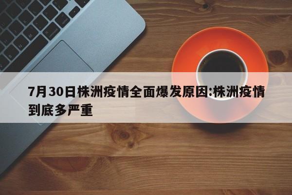 7月30日株洲疫情全面爆发原因:株洲疫情到底多严重