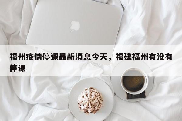 福州疫情停课最新消息今天，福建福州有没有停课
