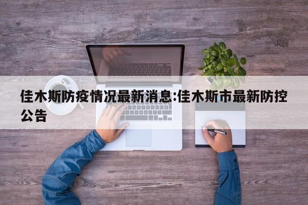佳木斯防疫情况最新消息:佳木斯市最新防控公告