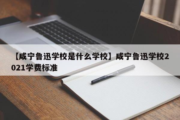 【咸宁鲁迅学校是什么学校】咸宁鲁迅学校2021学费标准