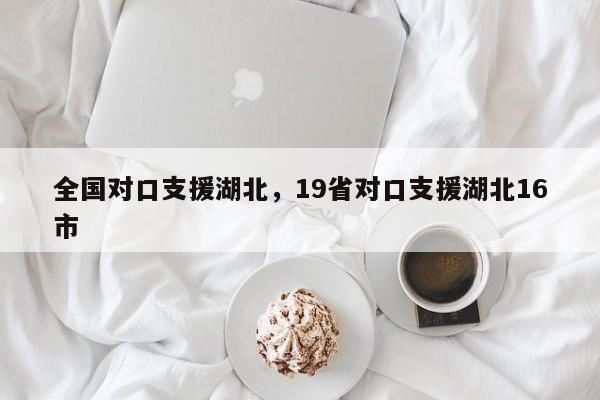 全国对口支援湖北，19省对口支援湖北16市