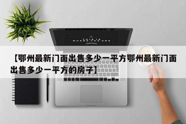 【鄂州最新门面出售多少一平方鄂州最新门面出售多少一平方的房子】