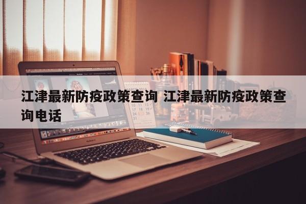 江津最新防疫政策查询 江津最新防疫政策查询电话