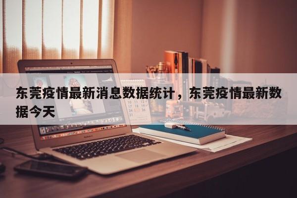 东莞疫情最新消息数据统计，东莞疫情最新数据今天