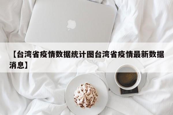 【台湾省疫情数据统计图台湾省疫情最新数据消息】
