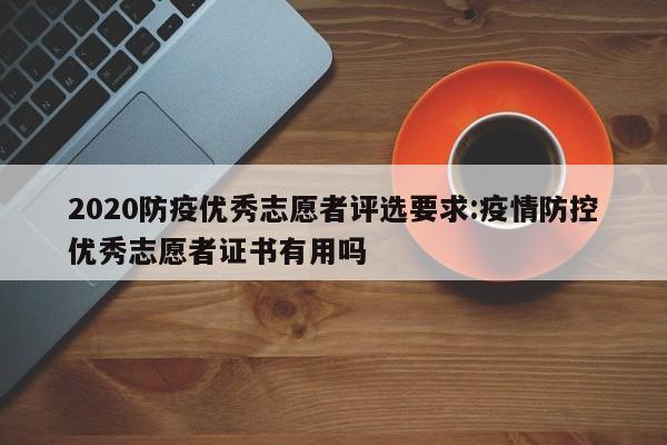 2020防疫优秀志愿者评选要求:疫情防控优秀志愿者证书有用吗