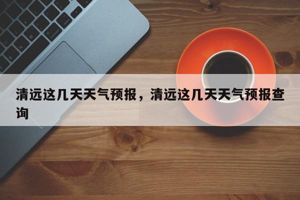 清远这几天天气预报，清远这几天天气预报查询