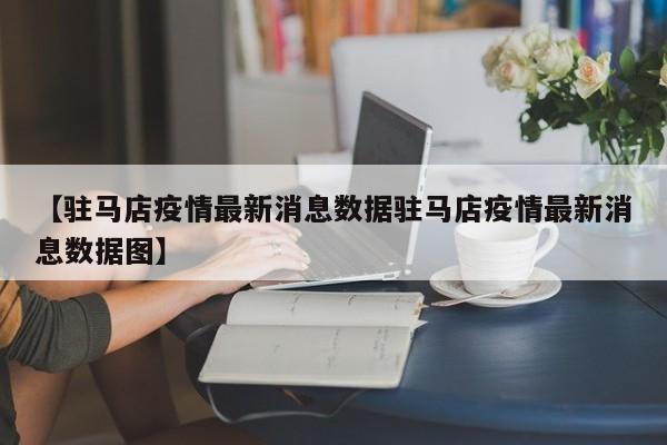 【驻马店疫情最新消息数据驻马店疫情最新消息数据图】