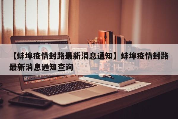【蚌埠疫情封路最新消息通知】蚌埠疫情封路最新消息通知查询