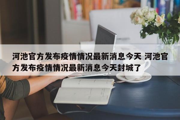 河池官方发布疫情情况最新消息今天 河池官方发布疫情情况最新消息今天封城了