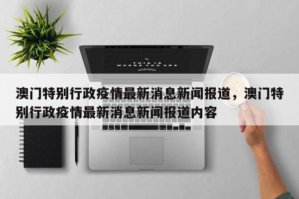 澳门特别行政疫情最新消息新闻报道，澳门特别行政疫情最新消息新闻报道内容