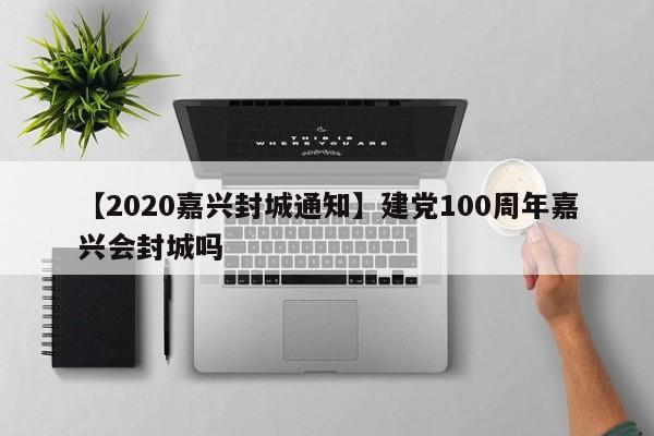 【2020嘉兴封城通知】建党100周年嘉兴会封城吗