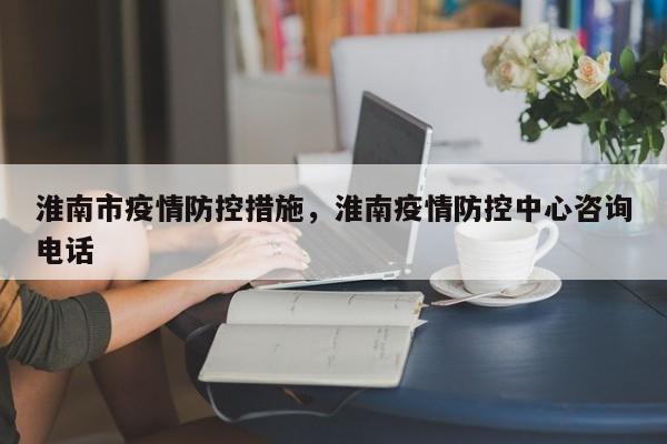淮南市疫情防控措施，淮南疫情防控中心咨询电话