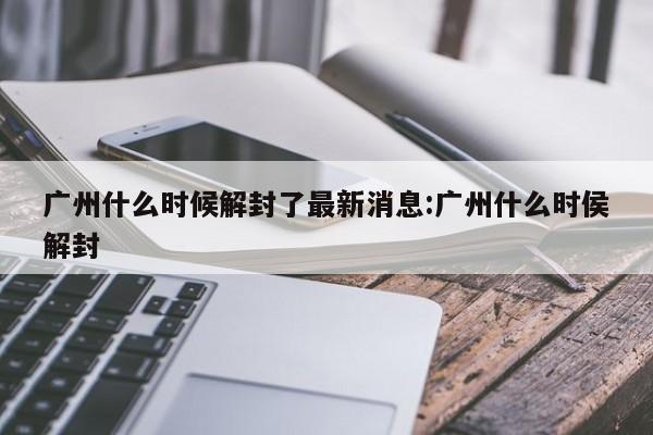 广州什么时候解封了最新消息:广州什么时侯解封