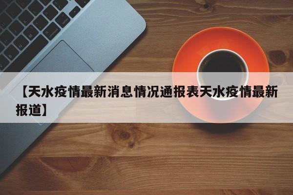 【天水疫情最新消息情况通报表天水疫情最新报道】