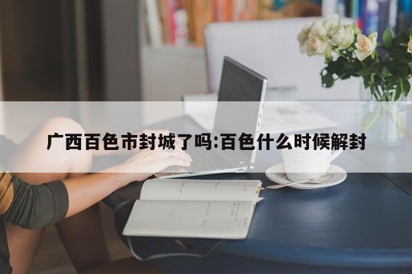 广西百色市封城了吗:百色什么时候解封