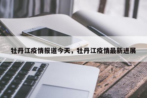 牡丹江疫情报道今天，牡丹江疫情最新进展