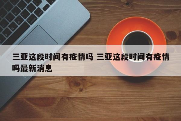 三亚这段时间有疫情吗 三亚这段时间有疫情吗最新消息