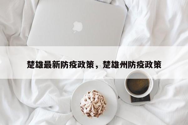 楚雄最新防疫政策，楚雄州防疫政策