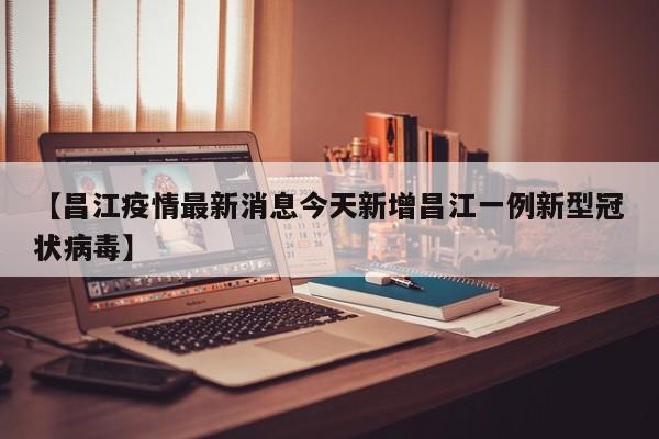 【昌江疫情最新消息今天新增昌江一例新型冠状病毒】