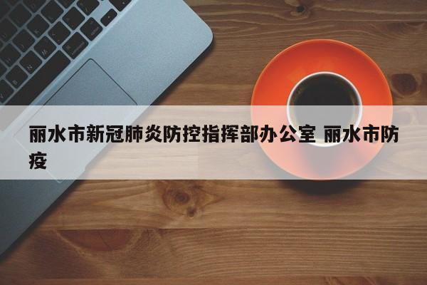 丽水市新冠肺炎防控指挥部办公室 丽水市防疫