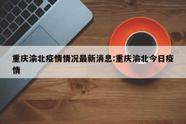 重庆渝北疫情情况最新消息:重庆渝北今日疫情