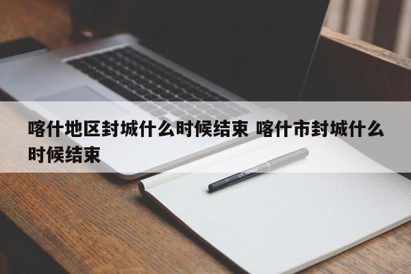 喀什地区封城什么时候结束 喀什市封城什么时候结束