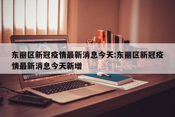 东丽区新冠疫情最新消息今天:东丽区新冠疫情最新消息今天新增