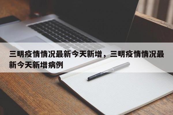 三明疫情情况最新今天新增,三明疫情情况最新今天新增病例