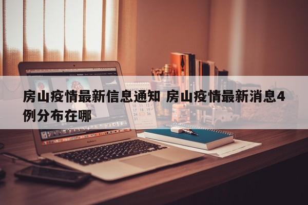 房山疫情最新信息通知 房山疫情最新消息4例分布在哪