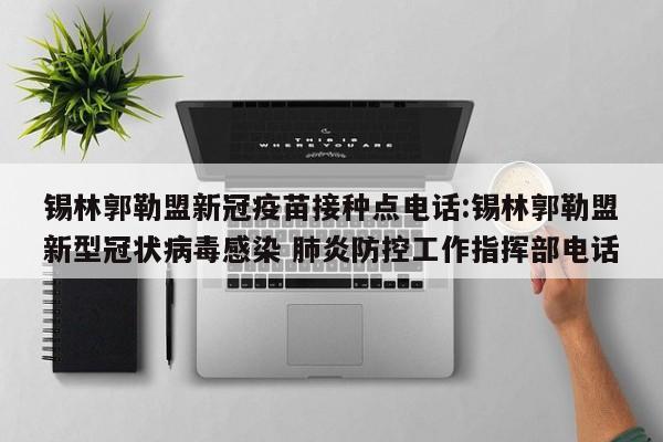 锡林郭勒盟新冠疫苗接种点电话:锡林郭勒盟新型冠状病毒感染 肺炎防控工作指挥部电话