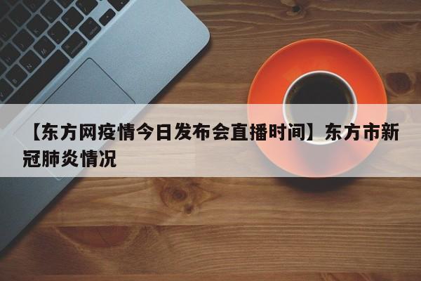 【东方网疫情今日发布会直播时间】东方市新冠肺炎情况