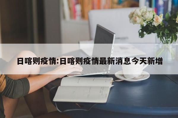日喀则疫情:日喀则疫情最新消息今天新增