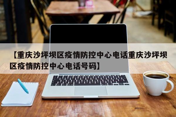 【重庆沙坪坝区疫情防控中心电话重庆沙坪坝区疫情防控中心电话号码】