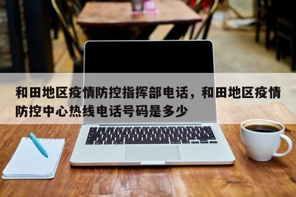 和田地区疫情防控指挥部电话，和田地区疫情防控中心热线电话号码是多少
