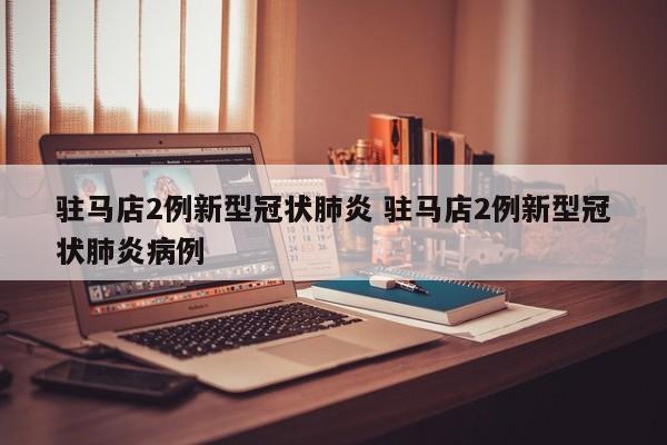 驻马店2例新型冠状肺炎 驻马店2例新型冠状肺炎病例