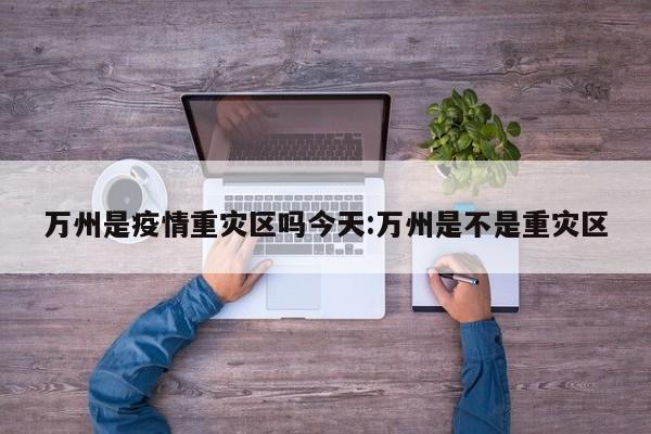 万州是疫情重灾区吗今天:万州是不是重灾区