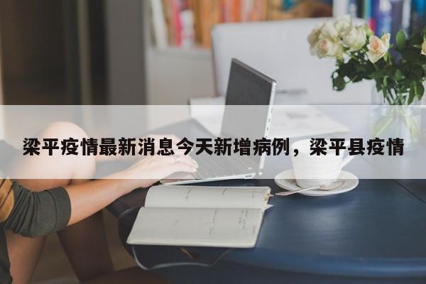 梁平疫情最新消息今天新增病例，梁平县疫情