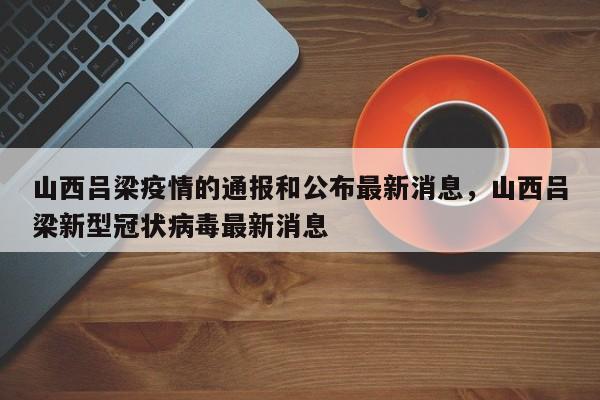 山西吕梁疫情的通报和公布最新消息，山西吕梁新型冠状病毒最新消息