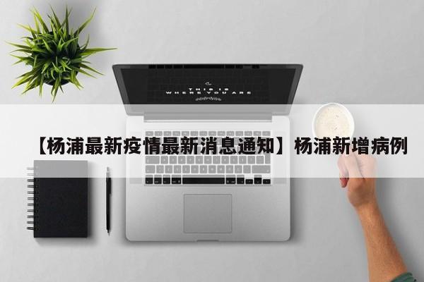 【杨浦最新疫情最新消息通知】杨浦新增病例