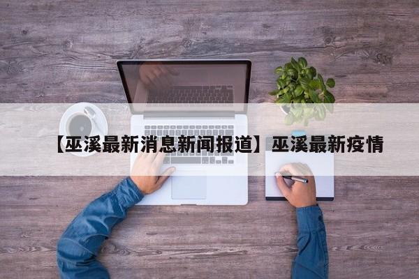 【巫溪最新消息新闻报道】巫溪最新疫情