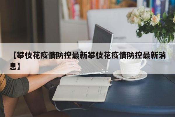 【攀枝花疫情防控最新攀枝花疫情防控最新消息】