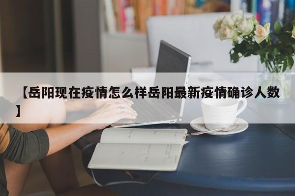 【岳阳现在疫情怎么样岳阳最新疫情确诊人数】