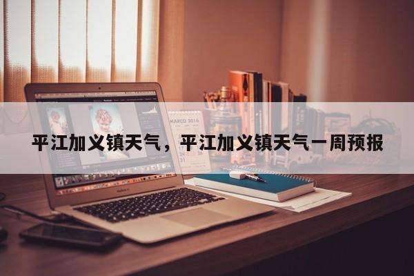 平江加义镇天气,平江加义镇天气一周预报