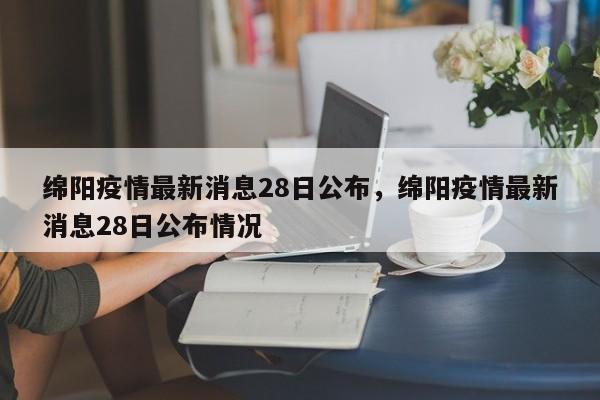 绵阳疫情最新消息28日公布，绵阳疫情最新消息28日公布情况