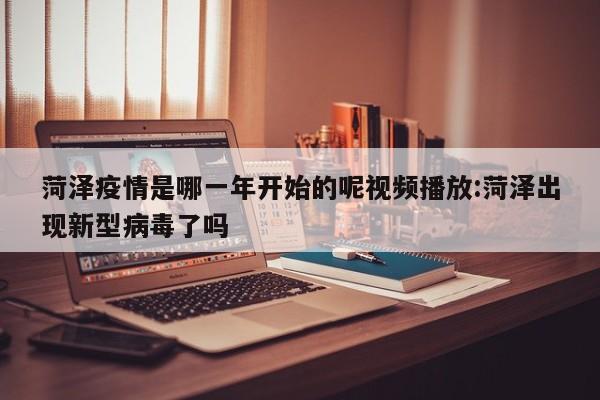 菏泽疫情是哪一年开始的呢视频播放:菏泽出现新型病毒了吗